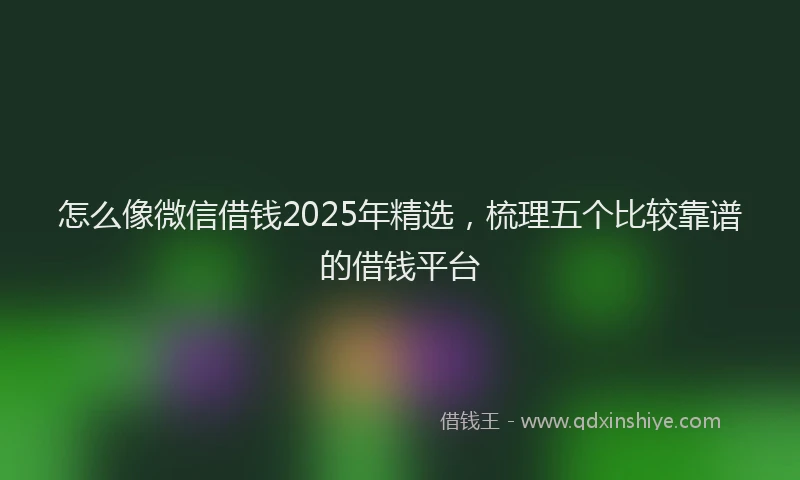 怎么像微信借钱2025年精选，梳理五个比较靠谱的借钱平台