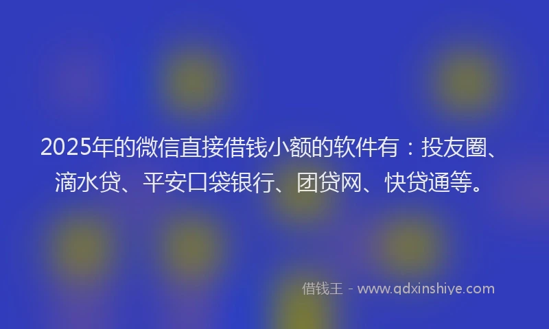 2025年的微信直接借钱小额的软件有：投友圈、滴水贷、平安口袋银行、团贷网、快贷通等。
