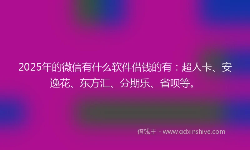 2025年的微信有什么软件借钱的有：超人卡、安逸花、东方汇、分期乐、省呗等。