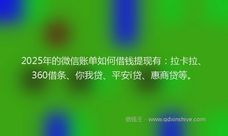 2025年的微信账单如何借钱提现有:拉卡拉、360借条、你我贷、平安i贷、惠商贷等。