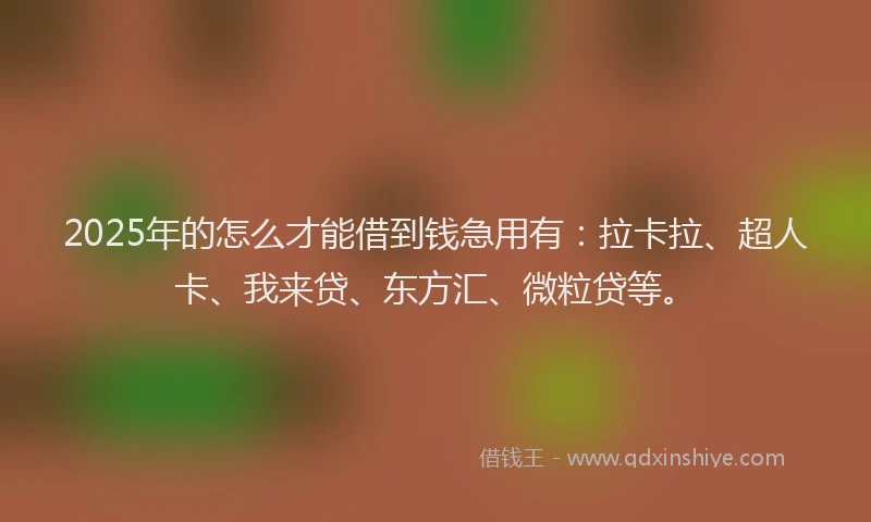2025年的怎么才能借到钱急用有：拉卡拉、超人卡、我来贷、东方汇、微粒贷等。