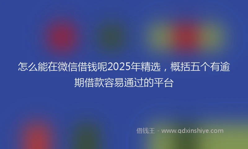怎么能在微信借钱呢2025年精选，概括五个有逾期借款容易通过的平台