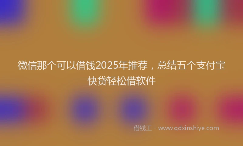微信那个可以借钱2025年推荐，总结五个支付宝快贷轻松借软件