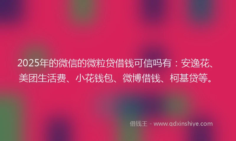 2025年的微信的微粒贷借钱可信吗有：安逸花、美团生活费、小花钱包、微博借钱、柯基贷等。