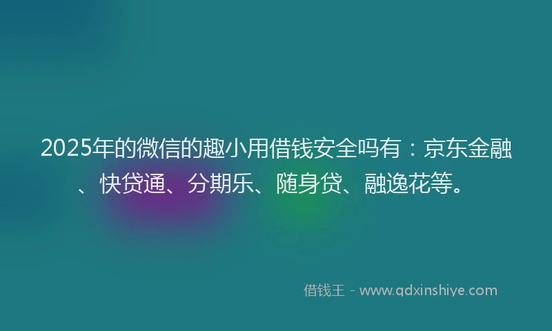 2025年的微信的趣小用借钱安全吗有：京东金融、快贷通、分期乐、随身贷、融逸花等。