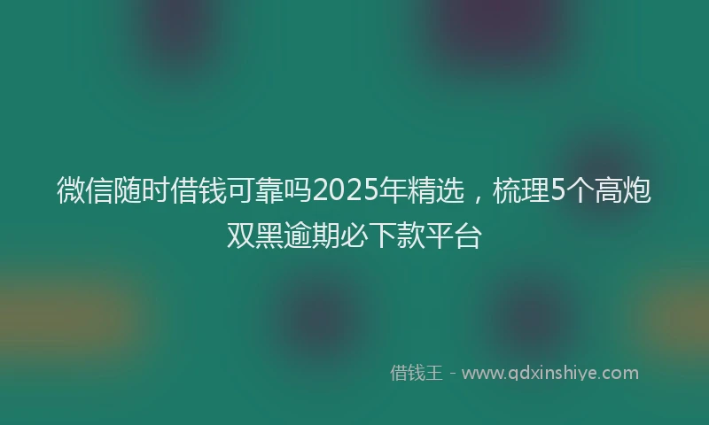 微信随时借钱可靠吗2025年精选，梳理5个高炮双黑逾期必下款平台