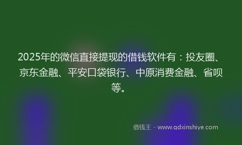 2025年的微信直接提现的借钱软件有：投友圈、京东金融、平安口袋银行、中原消费金融、省呗等。