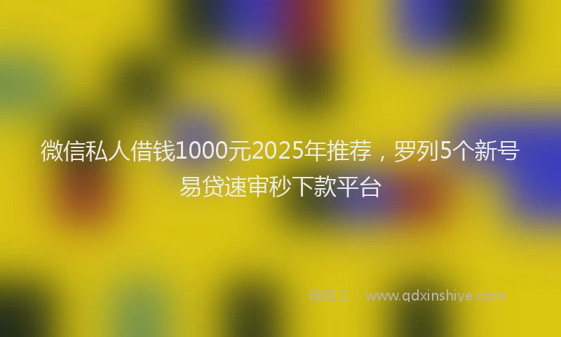 微信私人借钱1000元2025年推荐，罗列5个新号易贷速审秒下款平台