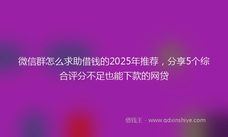 微信群怎么求助借钱的2025年推荐，分享5个综合评分不足也能下款的网贷