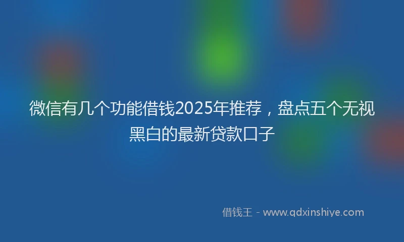 微信有几个功能借钱2025年推荐，盘点五个无视黑白的最新贷款口子