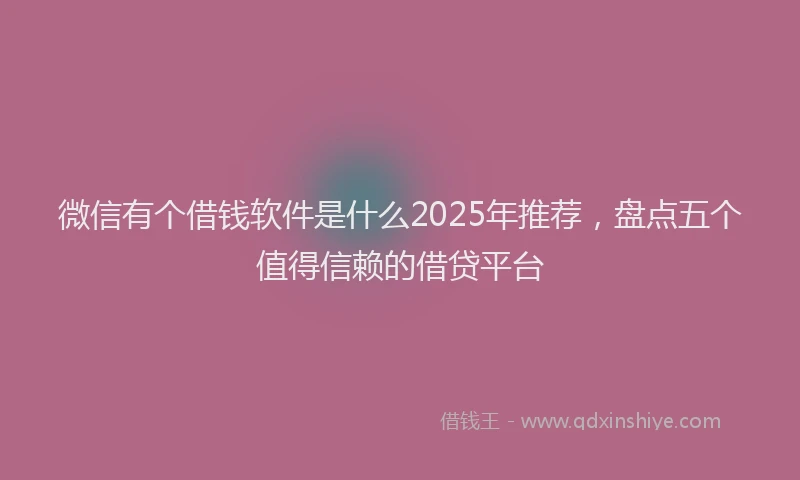 微信有个借钱软件是什么2025年推荐，盘点五个值得信赖的借贷平台