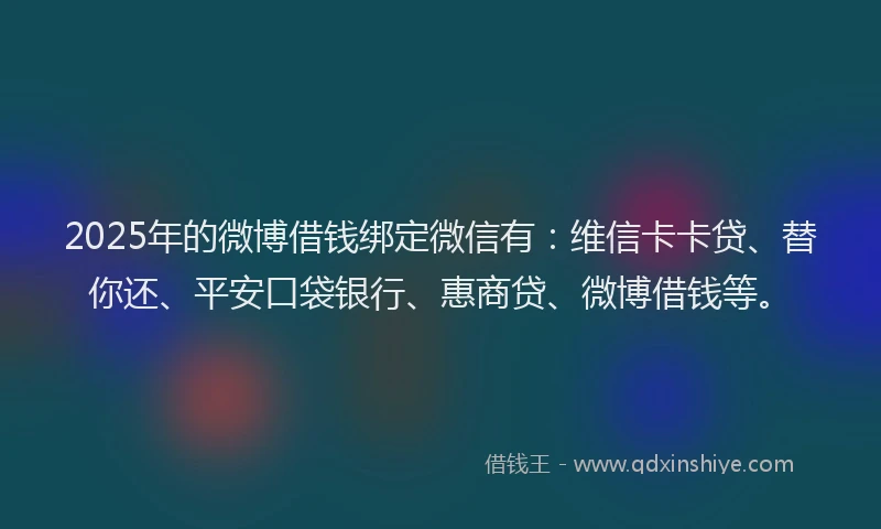 2025年的微博借钱绑定微信有：维信卡卡贷、替你还、平安口袋银行、惠商贷、微博借钱等。