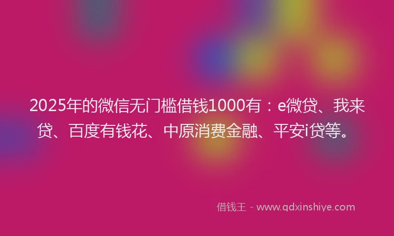 2025年的微信无门槛借钱1000有：e微贷、我来贷、百度有钱花、中原消费金融、平安i贷等。