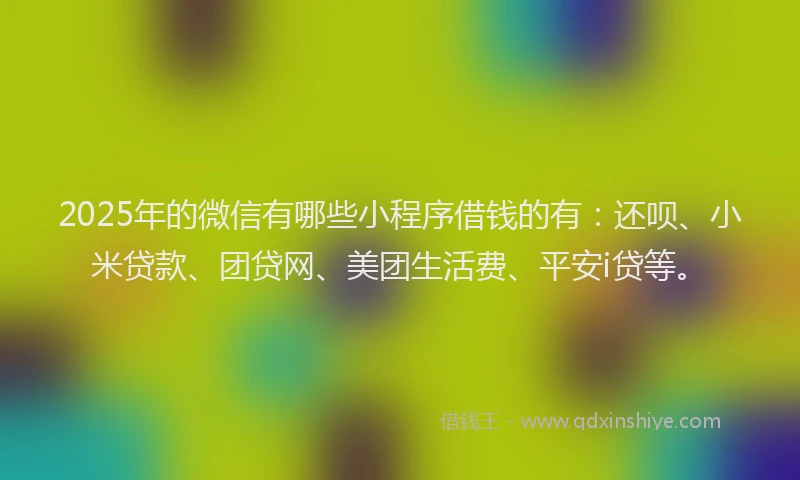 2025年的微信有哪些小程序借钱的有：还呗、小米贷款、团贷网、美团生活费、平安i贷等。