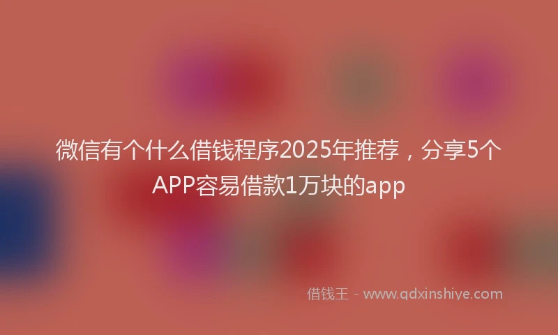 微信有个什么借钱程序2025年推荐，分享5个APP容易借款1万块的app