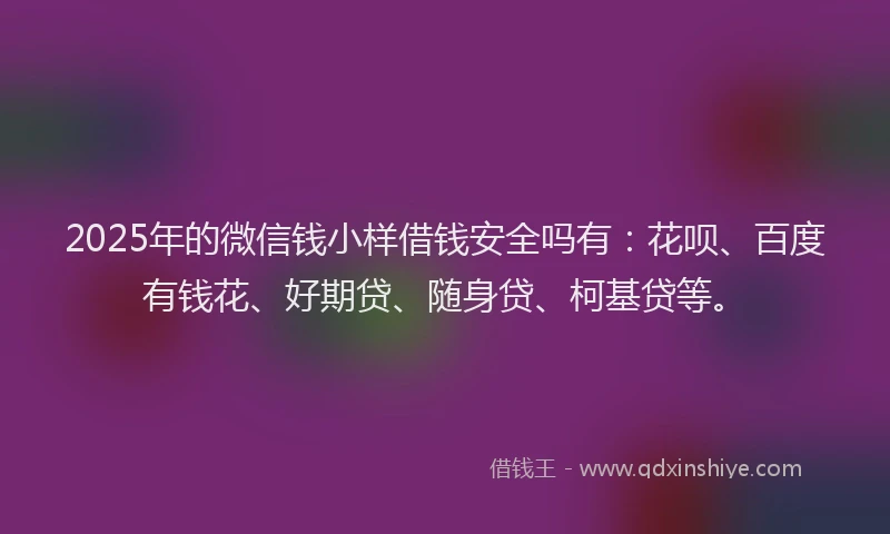 2025年的微信钱小样借钱安全吗有：花呗、百度有钱花、好期贷、随身贷、柯基贷等。