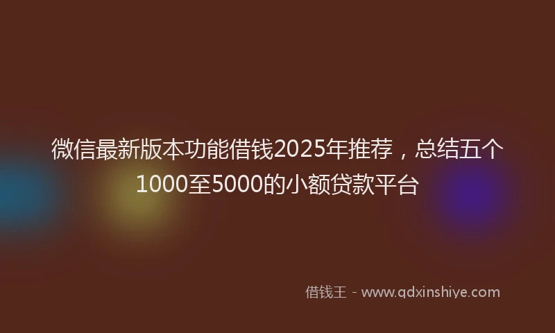 微信最新版本功能借钱2025年推荐，总结五个1000至5000的小额贷款平台