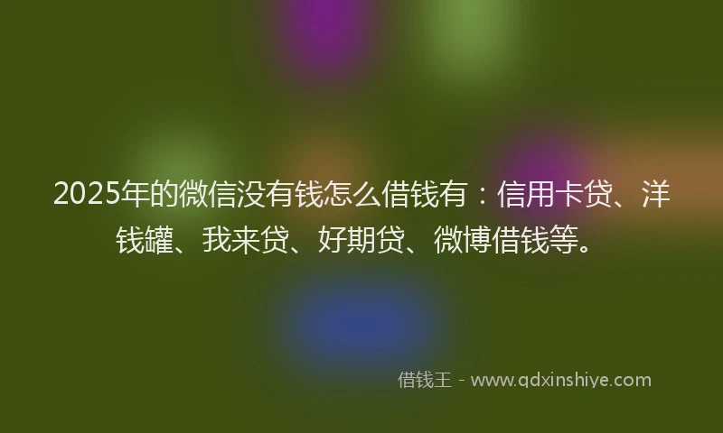 2025年的微信没有钱怎么借钱有：信用卡贷、洋钱罐、我来贷、好期贷、微博借钱等。