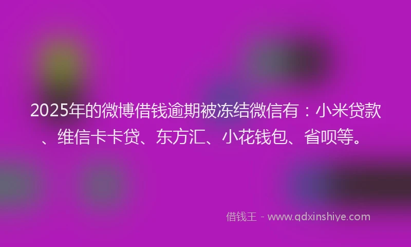 2025年的微博借钱逾期被冻结微信有：小米贷款、维信卡卡贷、东方汇、小花钱包、省呗等。
