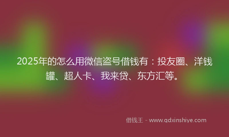 2025年的怎么用微信盗号借钱有：投友圈、洋钱罐、超人卡、我来贷、东方汇等。