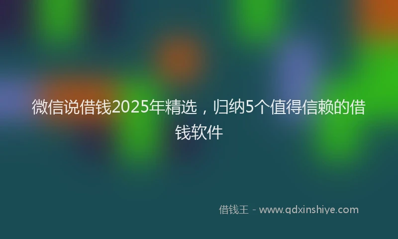 微信说借钱2025年精选，归纳5个值得信赖的借钱软件