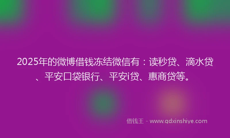 2025年的微博借钱冻结微信有：读秒贷、滴水贷、平安口袋银行、平安i贷、惠商贷等。