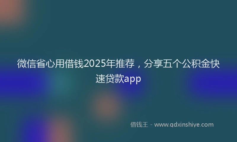 微信省心用借钱2025年推荐，分享五个公积金快速贷款app