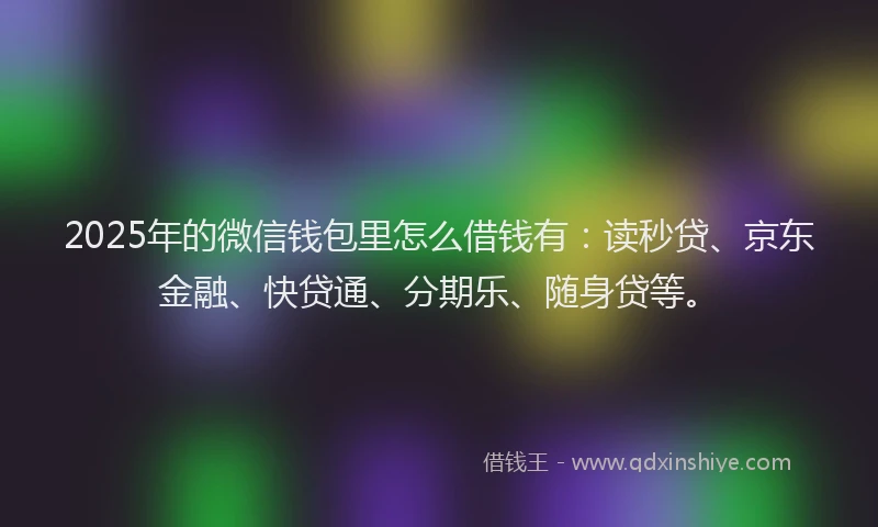 2025年的微信钱包里怎么借钱有：读秒贷、京东金融、快贷通、分期乐、随身贷等。