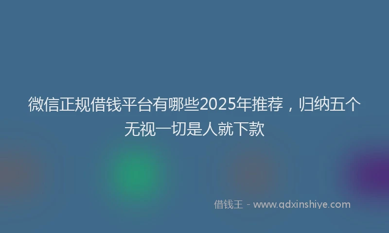 微信正规借钱平台有哪些2025年推荐，归纳五个无视一切是人就下款