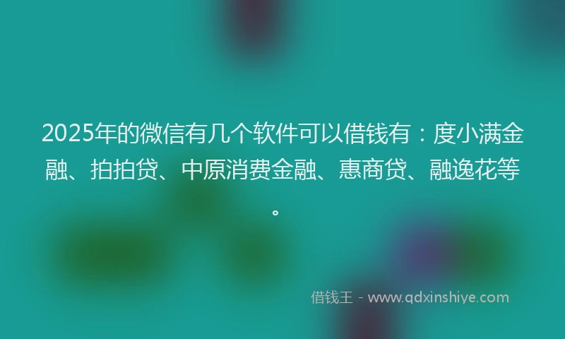 2025年的微信有几个软件可以借钱有：度小满金融、拍拍贷、中原消费金融、惠商贷、融逸花等。