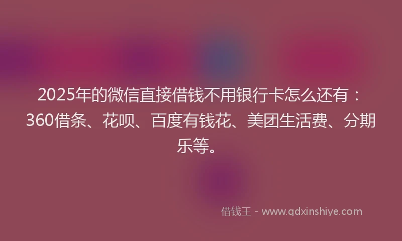2025年的微信直接借钱不用银行卡怎么还有：360借条、花呗、百度有钱花、美团生活费、分期乐等。