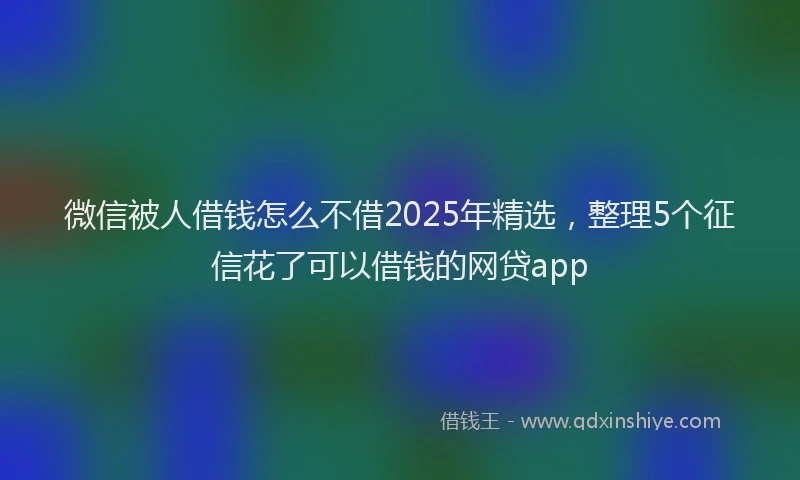 微信被人借钱怎么不借2025年精选，整理5个征信花了可以借钱的网贷app