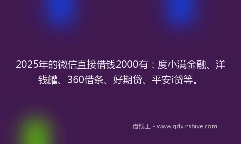 2025年的微信直接借钱2000有：度小满金融、洋钱罐、360借条、好期贷、平安i贷等。