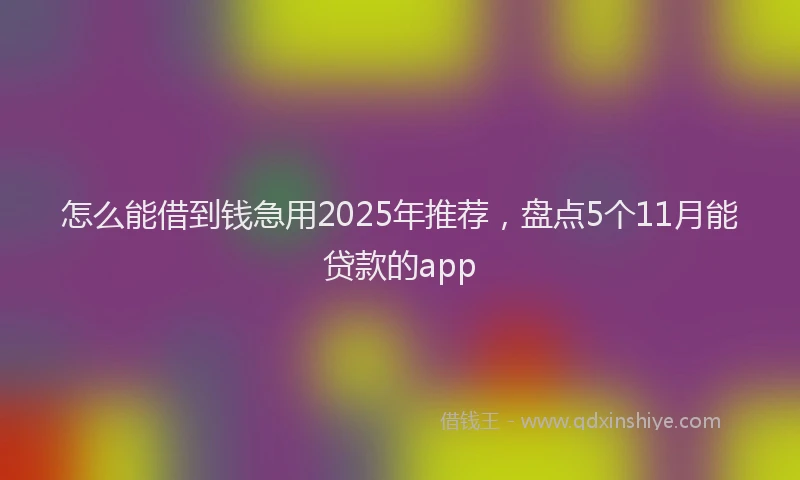 怎么能借到钱急用2025年推荐，盘点5个11月能贷款的app