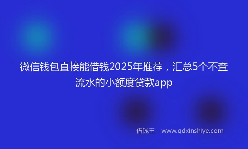 微信钱包直接能借钱2025年推荐，汇总5个不查流水的小额度贷款app