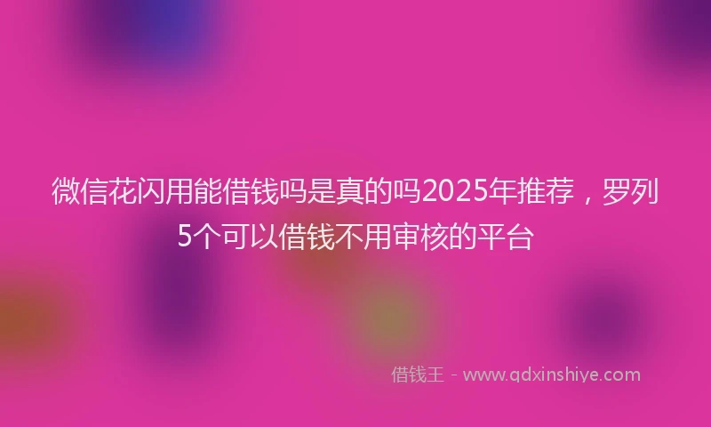 微信花闪用能借钱吗是真的吗2025年推荐，罗列5个可以借钱不用审核的平台