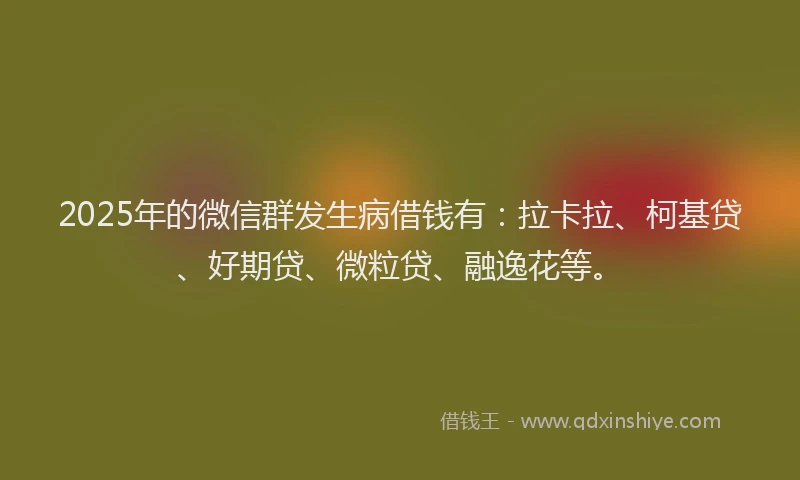 2025年的微信群发生病借钱有：拉卡拉、柯基贷、好期贷、微粒贷、融逸花等。
