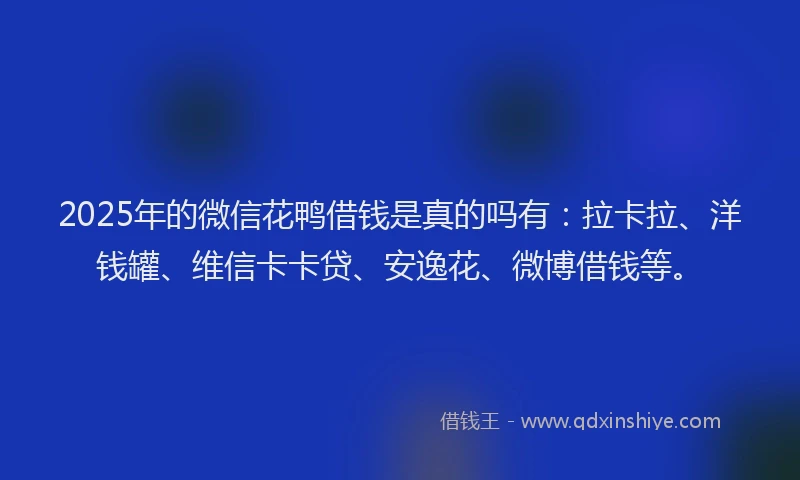 2025年的微信花鸭借钱是真的吗有：拉卡拉、洋钱罐、维信卡卡贷、安逸花、微博借钱等。