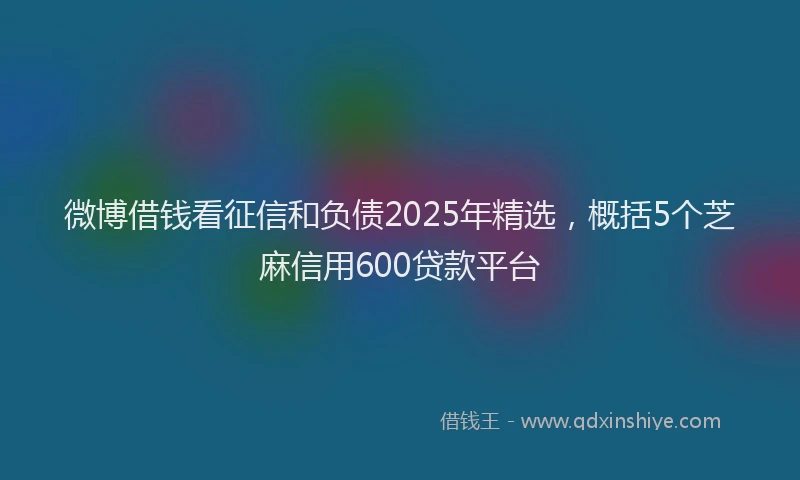 微博借钱看征信和负债2025年精选，概括5个芝麻信用600贷款平台