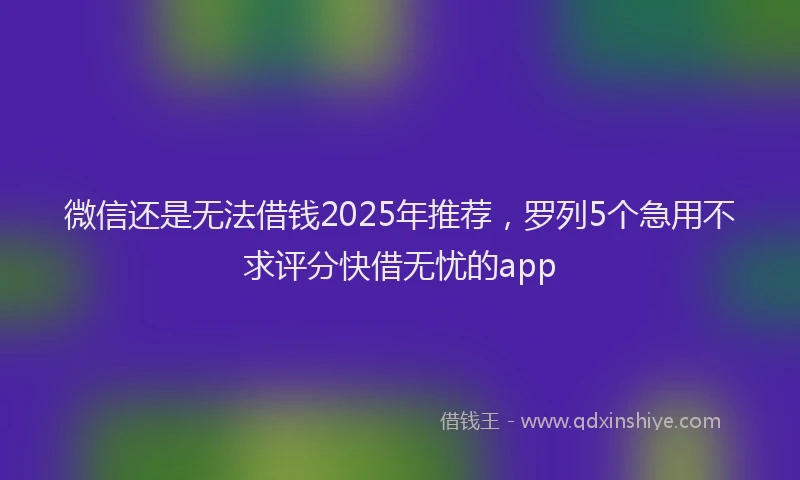 微信还是无法借钱2025年推荐，罗列5个急用不求评分快借无忧的app