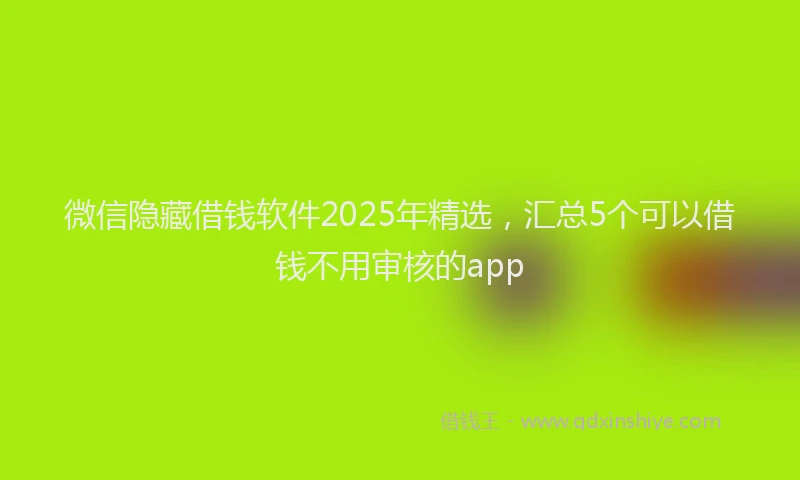 微信隐藏借钱软件2025年精选，汇总5个可以借钱不用审核的app