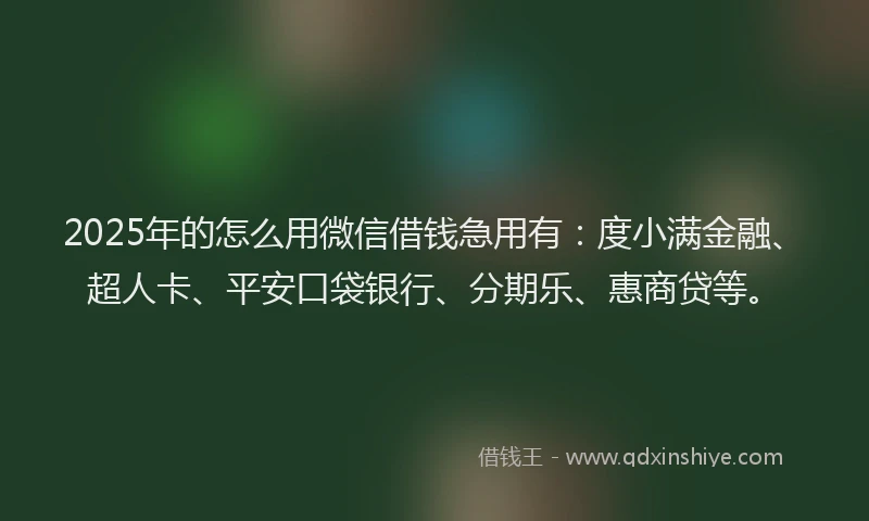 2025年的怎么用微信借钱急用有：度小满金融、超人卡、平安口袋银行、分期乐、惠商贷等。