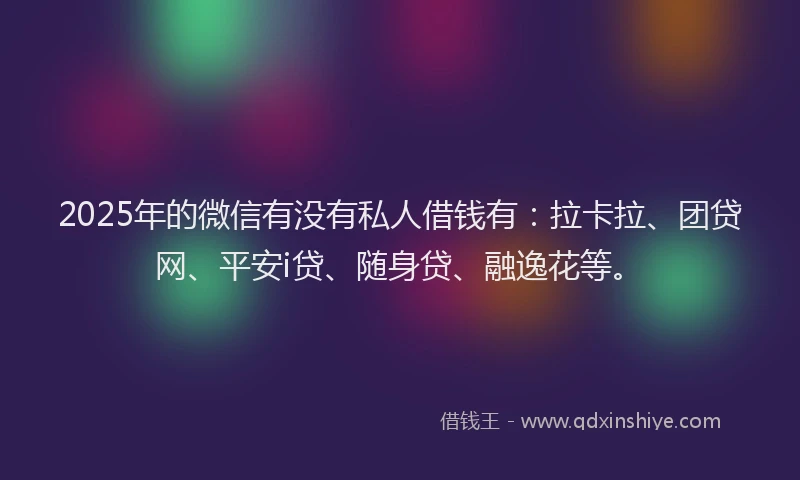 2025年的微信有没有私人借钱有：拉卡拉、团贷网、平安i贷、随身贷、融逸花等。