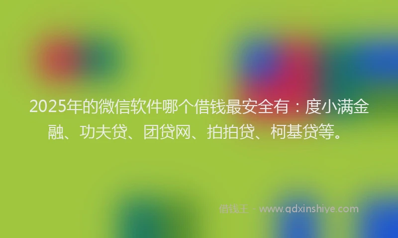 2025年的微信软件哪个借钱最安全有：度小满金融、功夫贷、团贷网、拍拍贷、柯基贷等。