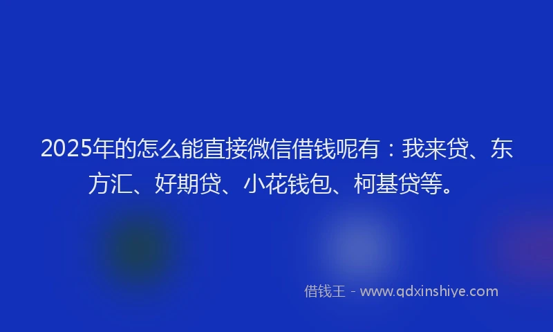 2025年的怎么能直接微信借钱呢有：我来贷、东方汇、好期贷、小花钱包、柯基贷等。