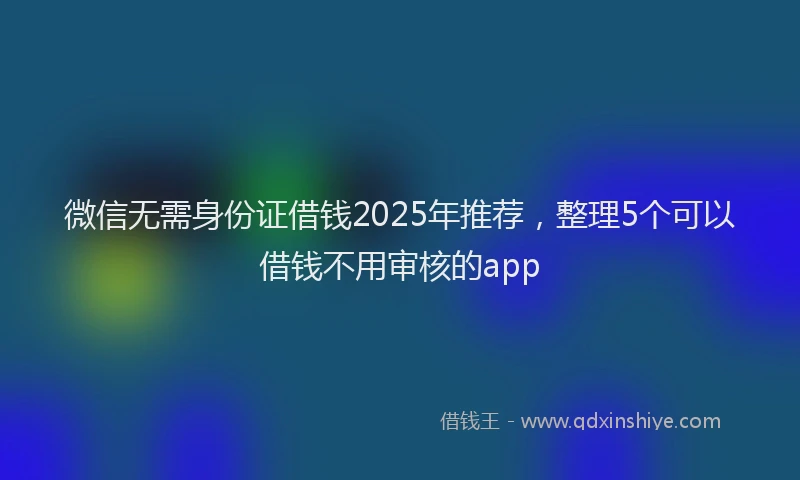 微信无需身份证借钱2025年推荐，整理5个可以借钱不用审核的app