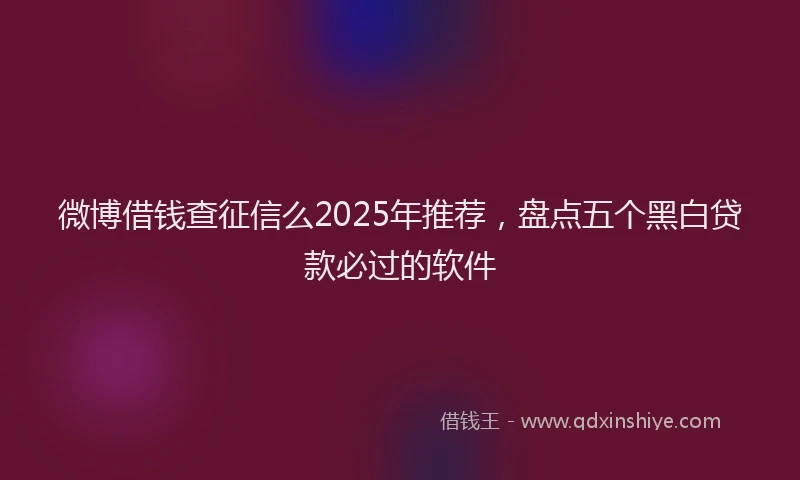 微博借钱查征信么2025年推荐，盘点五个黑白贷款必过的软件