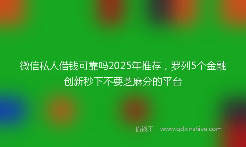 微信私人借钱可靠吗2025年推荐，罗列5个金融创新秒下不要芝麻分的平台