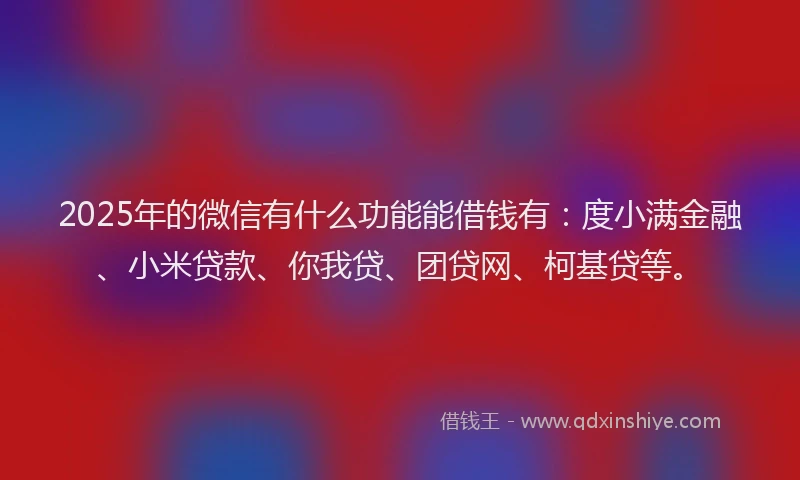 2025年的微信有什么功能能借钱有：度小满金融、小米贷款、你我贷、团贷网、柯基贷等。