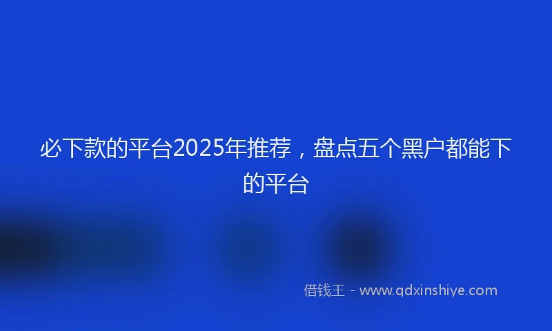 必下款的平台2025年推荐，盘点五个黑户都能下的平台